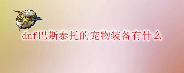 dnf巴斯泰托的宠物装备有什么(图1)