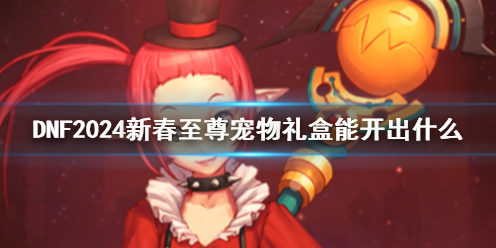 《DNF》2024新春至尊宠物礼盒一览(图1)