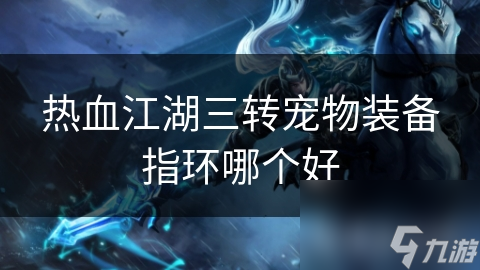 人生就是博：热血江湖三转宠物装备指环哪个好(图1)