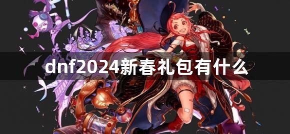 z6尊龙·凯时：dnf2024新春礼包有什么